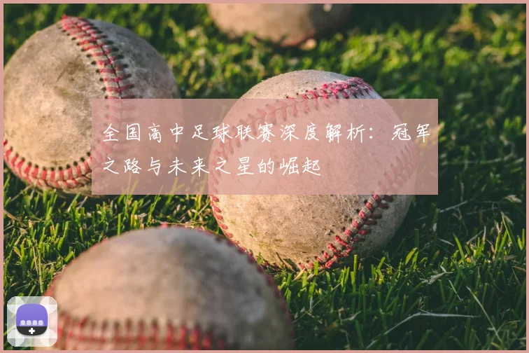 全国高中足球联赛深度解析：冠军之路与未来之星的崛起