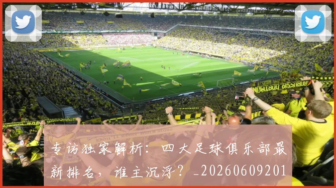 专访独家解析：四大足球俱乐部最新排名，谁主沉浮？_20260609201229