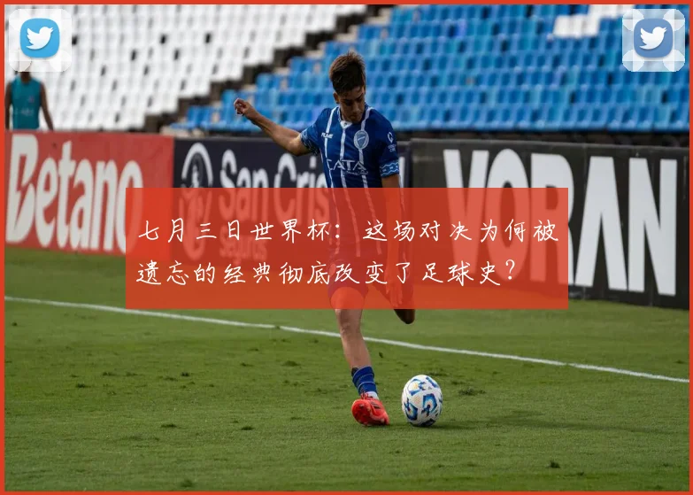 七月三日世界杯：这场对决为何被遗忘的经典彻底改变了足球史？