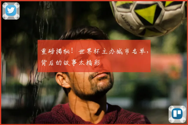 重磅揭秘！世界杯主办城市名单，背后的故事太精彩