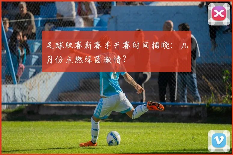 足球联赛新赛季开赛时间揭晓：几月份点燃绿茵激情？
