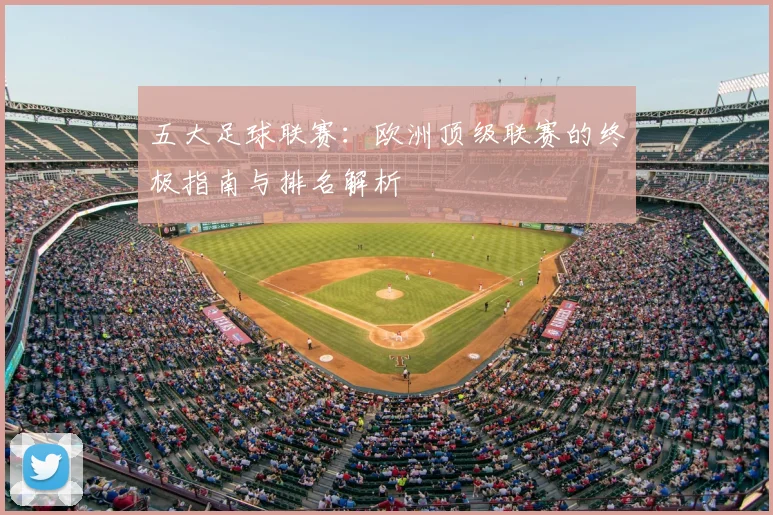 五大足球联赛：欧洲顶级联赛的终极指南与排名解析