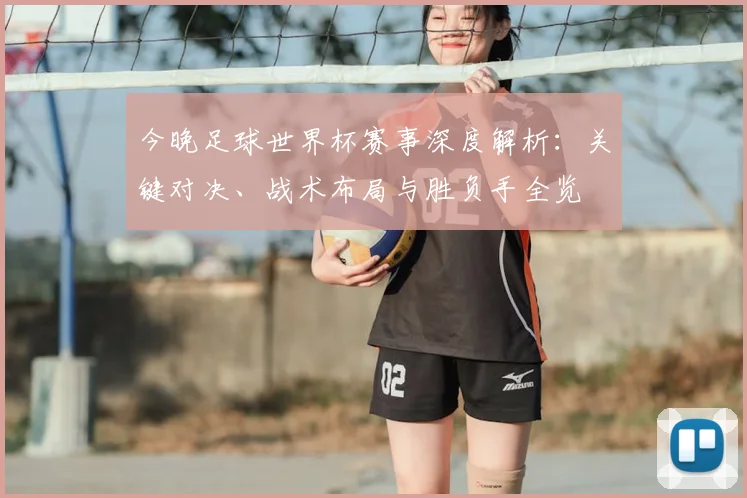 今晚足球世界杯赛事深度解析：关键对决、战术布局与胜负手全览