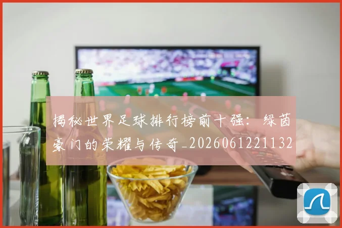 揭秘世界足球排行榜前十强:绿茵豪门的荣耀与传奇_20260612211323