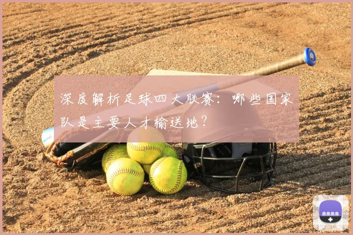 深度解析足球四大联赛：哪些国家队是主要人才输送地？