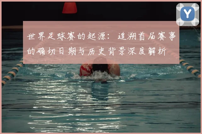 世界足球赛的起源:追溯首届赛事的确切日期与历史背景深度解析