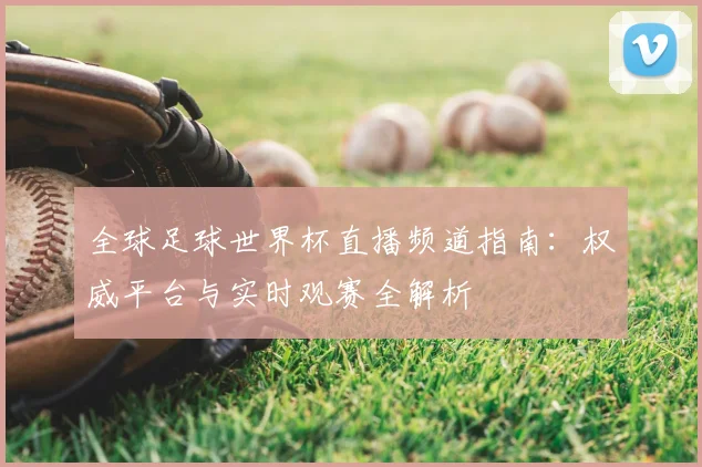 全球足球世界杯直播频道指南：权威平台与实时观赛全解析