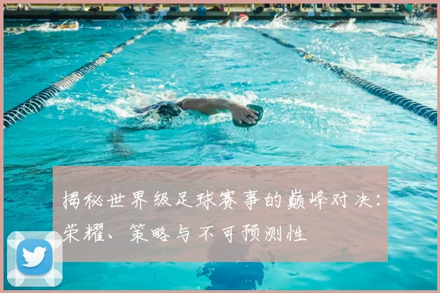 揭秘世界级足球赛事的巅峰对决：荣耀、策略与不可预测性