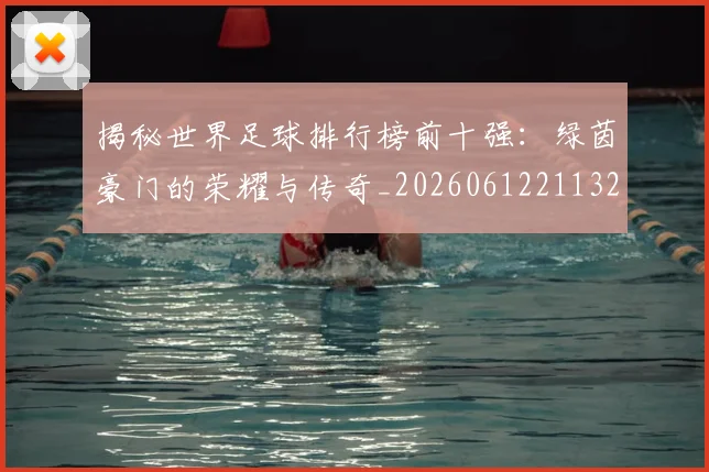 揭秘世界足球排行榜前十强：绿茵豪门的荣耀与传奇_20260612211323