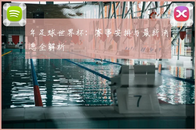年足球世界杯:赛事安排与最新消息全解析