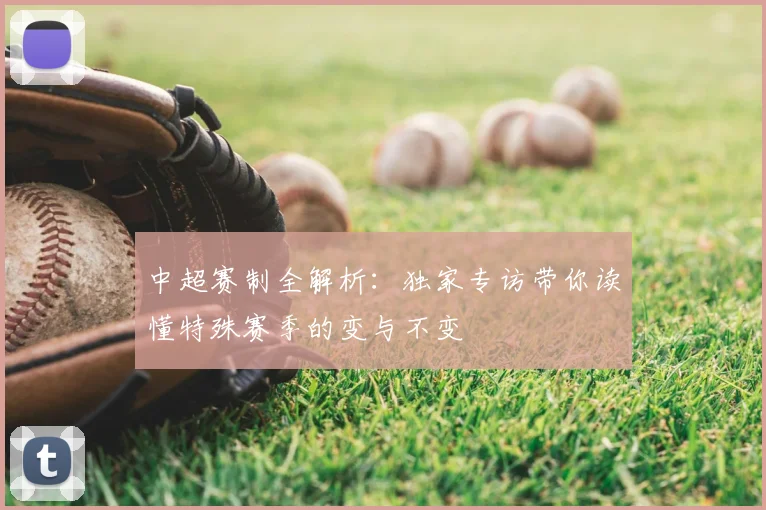 中超赛制全解析：独家专访带你读懂特殊赛季的变与不变