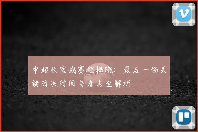 中超收官战赛程揭晓：最后一场关键对决时间与看点全解析
