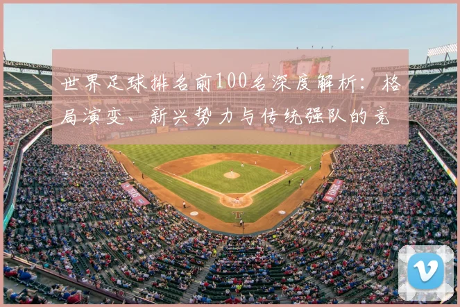 世界足球排名前100名深度解析：格局演变、新兴势力与传统强队的竞争态势