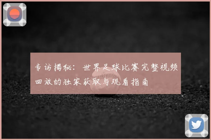 专访揭秘：世界足球比赛完整视频回放的独家获取与观看指南