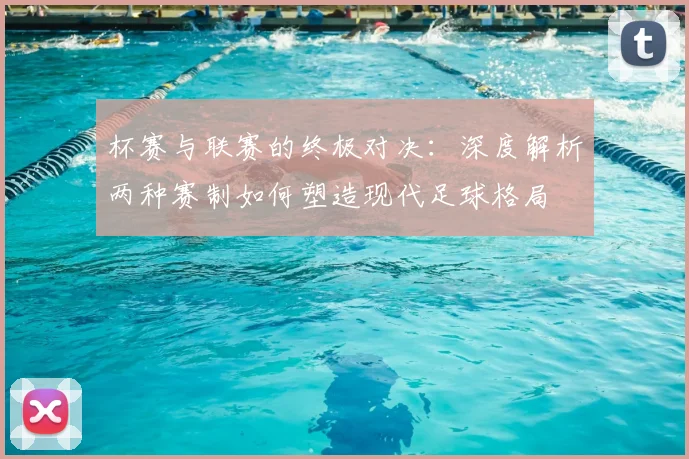 杯赛与联赛的终极对决：深度解析两种赛制如何塑造现代足球格局