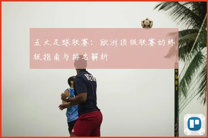 五大足球联赛:欧洲顶级联赛的终极指南与排名解析