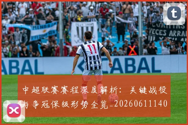 中超联赛赛程深度解析：关键战役与争冠保级形势全览_20260611140905