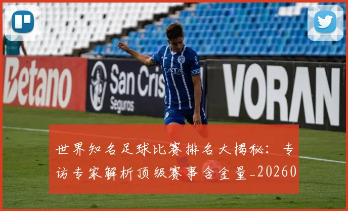 世界知名足球比赛排名大揭秘:专访专家解析顶级赛事含金量_20260609201345