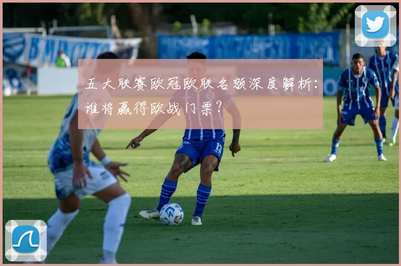 五大联赛欧冠欧联名额深度解析：谁将赢得欧战门票？