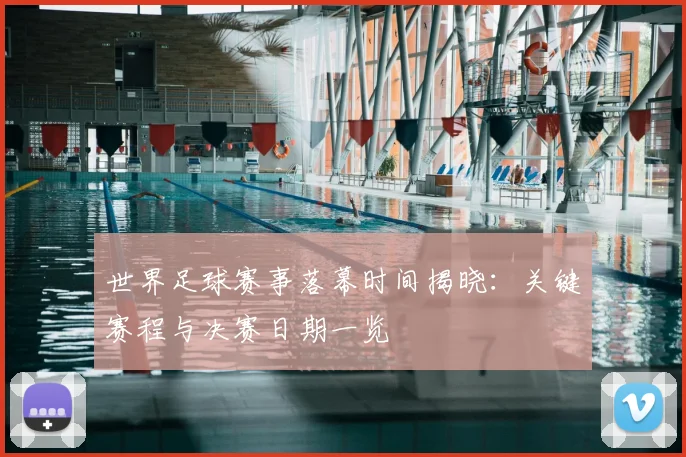 世界足球赛事落幕时间揭晓:关键赛程与决赛日期一览