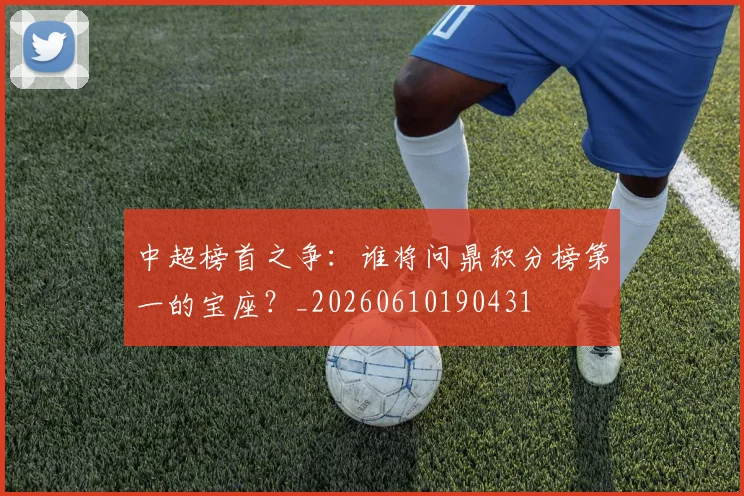 中超榜首之争：谁将问鼎积分榜第一的宝座？_20260610190431