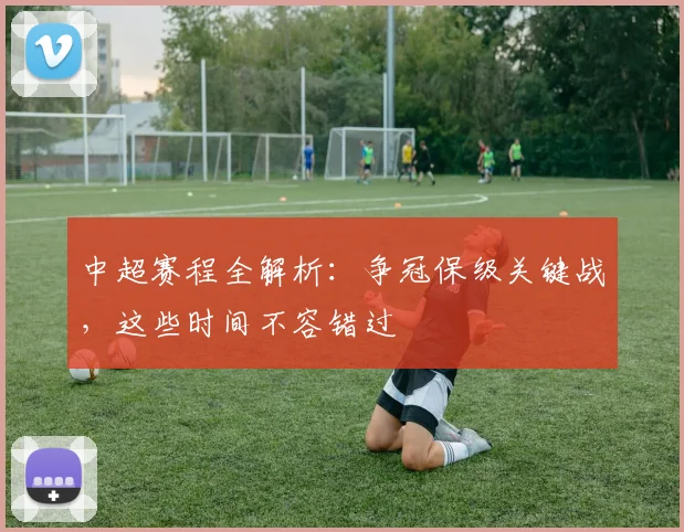 中超赛程全解析:争冠保级关键战,这些时间不容错过