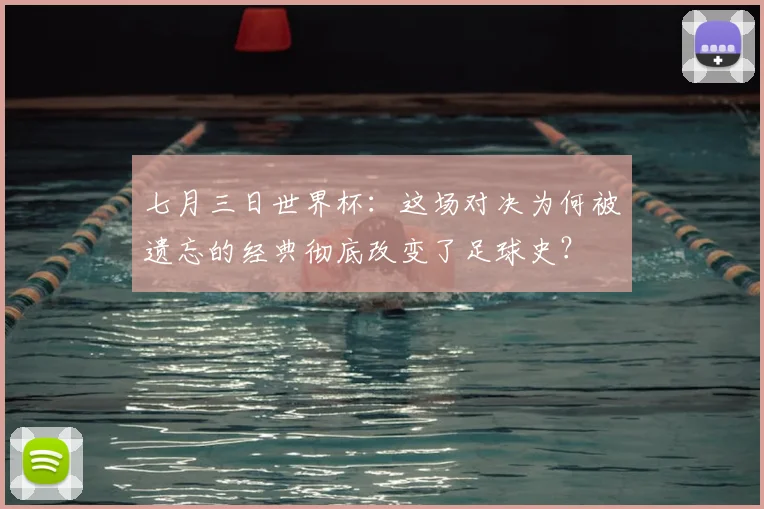 七月三日世界杯:这场对决为何被遗忘的经典彻底改变了足球史?