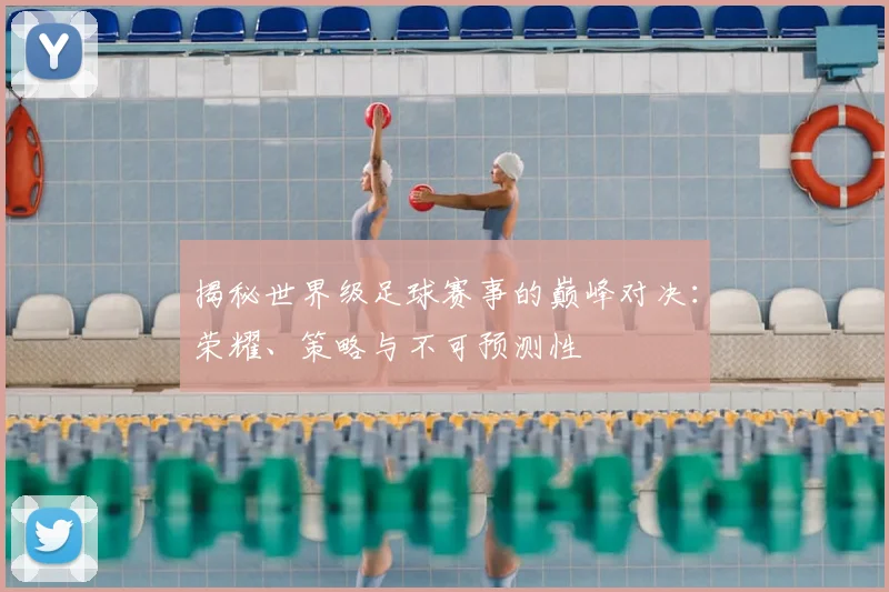 揭秘世界级足球赛事的巅峰对决：荣耀、策略与不可预测性