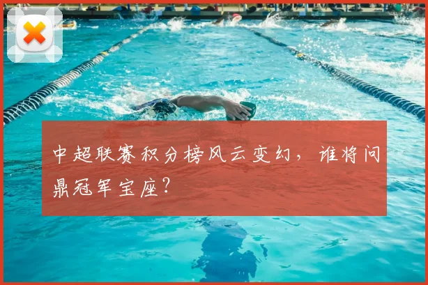中超联赛积分榜风云变幻，谁将问鼎冠军宝座？