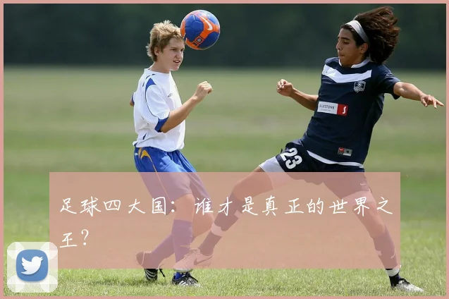 足球四大国:谁才是真正的世界之王?