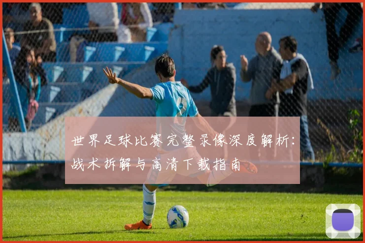 世界足球比赛完整录像深度解析:战术拆解与高清下载指南