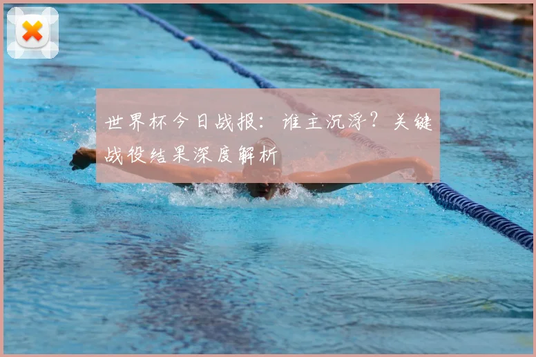 世界杯今日战报：谁主沉浮？关键战役结果深度解析