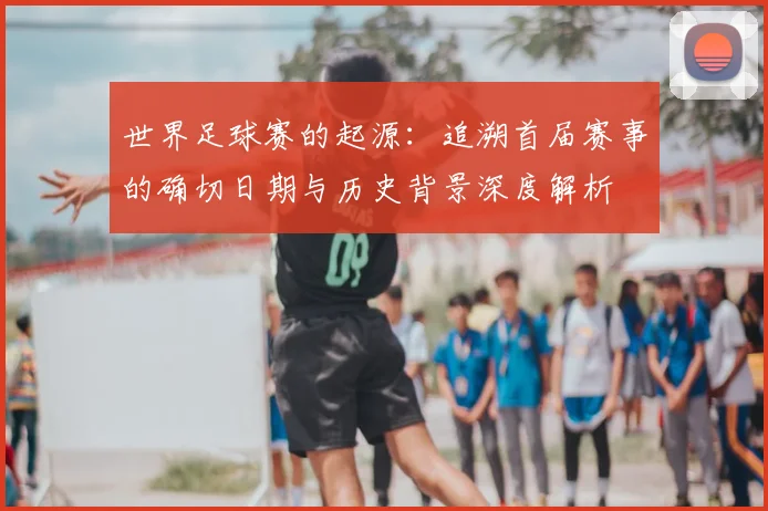 世界足球赛的起源：追溯首届赛事的确切日期与历史背景深度解析