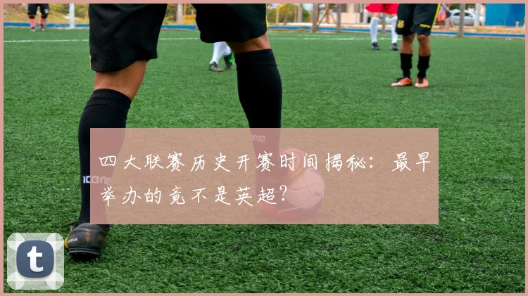 四大联赛历史开赛时间揭秘:最早举办的竟不是英超?