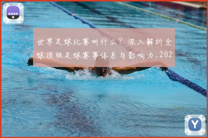 世界足球比赛叫什么?深入解析全球顶级足球赛事体系与影响力_20260609201459