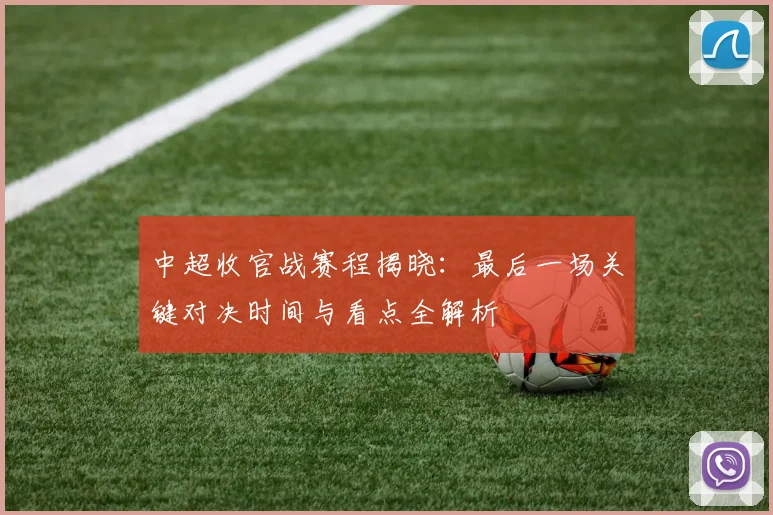 中超收官战赛程揭晓：最后一场关键对决时间与看点全解析